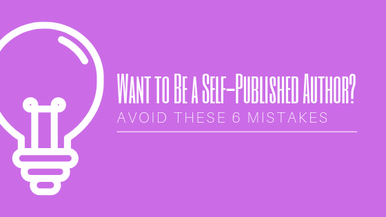 Want to Be a Self-Published Author? Avoid These 6 Mistakes